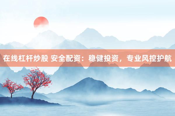 在线杠杆炒股 安全配资：稳健投资，专业风控护航