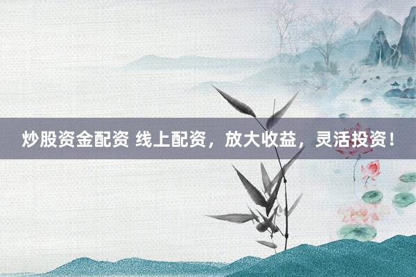炒股资金配资 线上配资，放大收益，灵活投资！