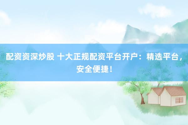 配资资深炒股 十大正规配资平台开户：精选平台，安全便捷！