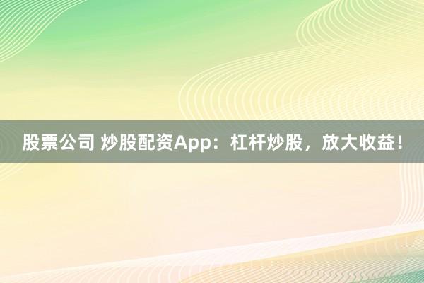 股票公司 炒股配资App：杠杆炒股，放大收益！