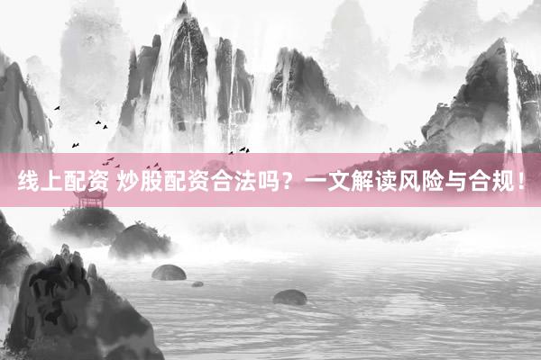 线上配资 炒股配资合法吗？一文解读风险与合规！