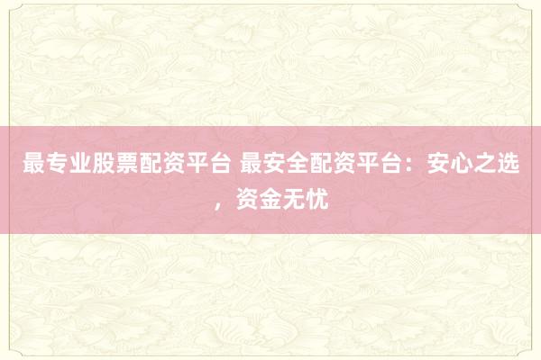 最专业股票配资平台 最安全配资平台：安心之选，资金无忧