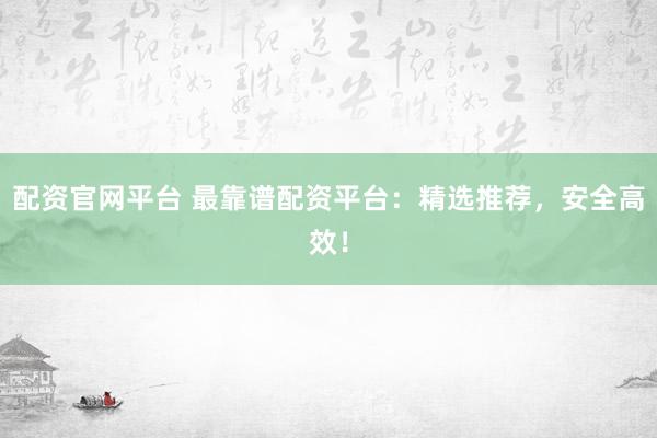 配资官网平台 最靠谱配资平台：精选推荐，安全高效！