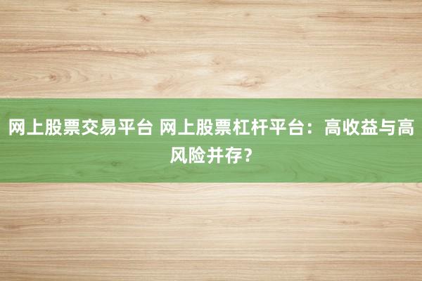 网上股票交易平台 网上股票杠杆平台：高收益与高风险并存？