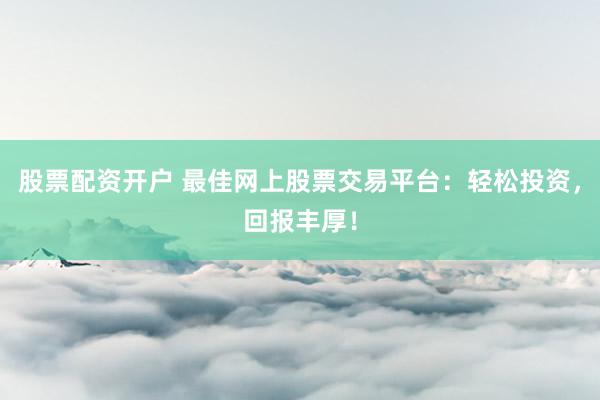 股票配资开户 最佳网上股票交易平台：轻松投资，回报丰厚！