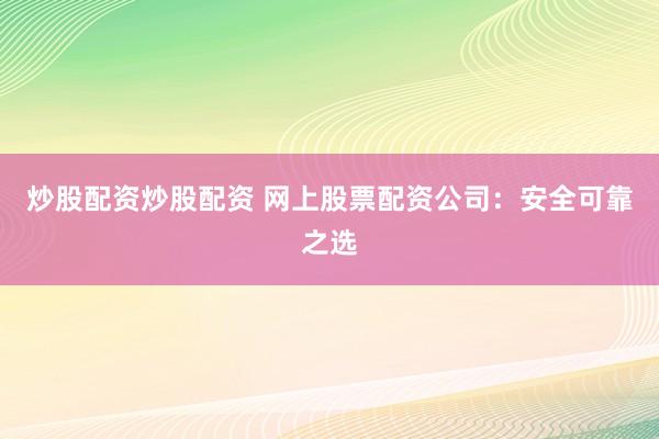 炒股配资炒股配资 网上股票配资公司：安全可靠之选