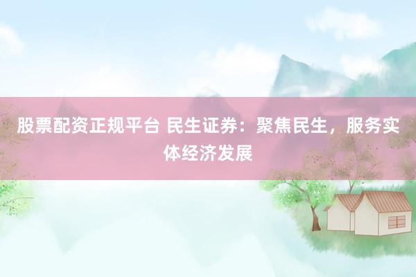股票配资正规平台 民生证券：聚焦民生，服务实体经济发展