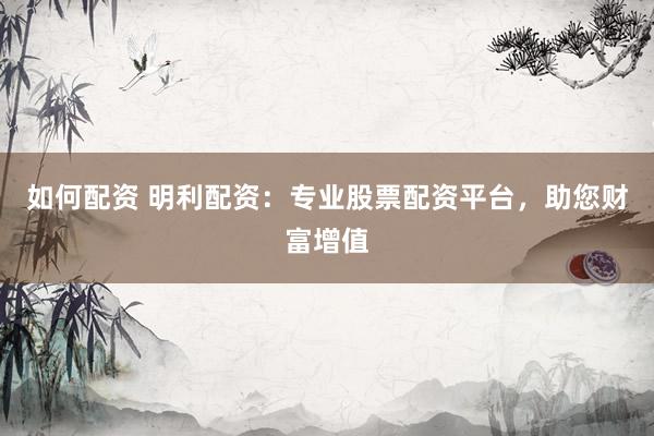如何配资 明利配资：专业股票配资平台，助您财富增值