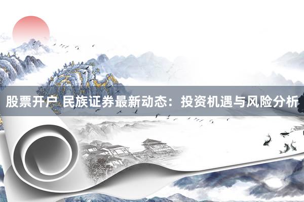 股票开户 民族证券最新动态：投资机遇与风险分析