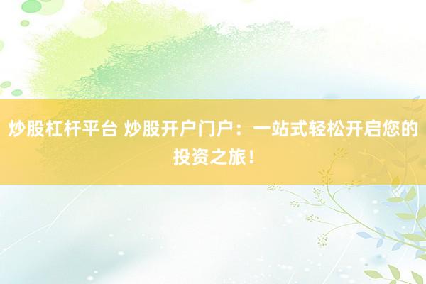 炒股杠杆平台 炒股开户门户：一站式轻松开启您的投资之旅！