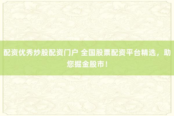 配资优秀炒股配资门户 全国股票配资平台精选，助您掘金股市！