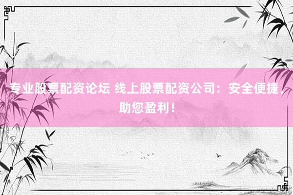 专业股票配资论坛 线上股票配资公司：安全便捷，助您盈利！