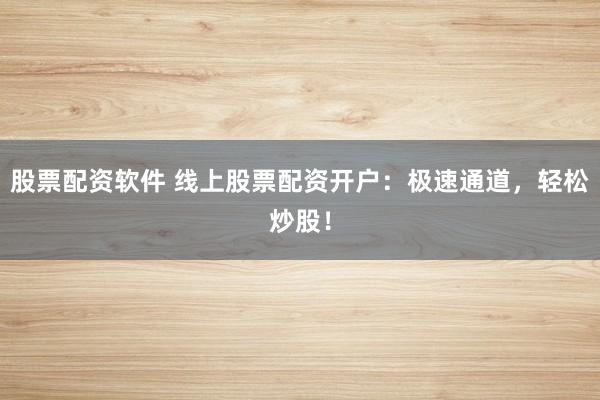 股票配资软件 线上股票配资开户：极速通道，轻松炒股！