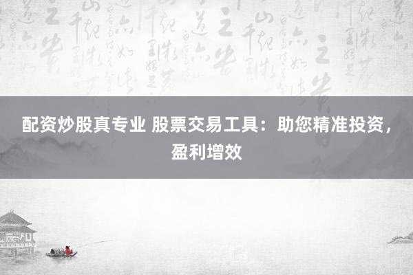 配资炒股真专业 股票交易工具：助您精准投资，盈利增效