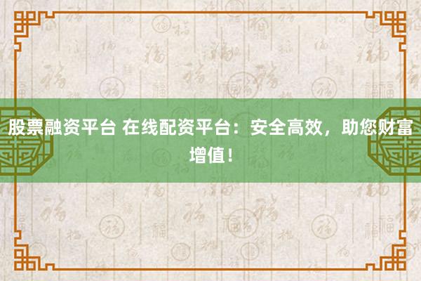 股票融资平台 在线配资平台：安全高效，助您财富增值！