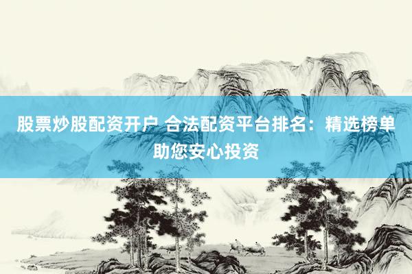 股票炒股配资开户 合法配资平台排名：精选榜单助您安心投资