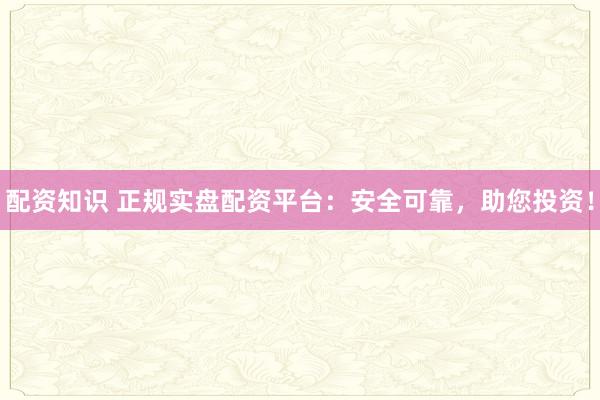 配资知识 正规实盘配资平台：安全可靠，助您投资！