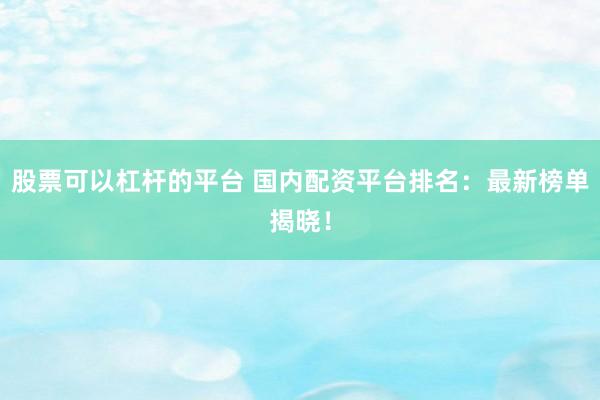 股票可以杠杆的平台 国内配资平台排名：最新榜单揭晓！
