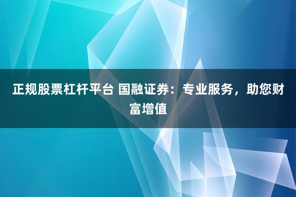 正规股票杠杆平台 国融证券：专业服务，助您财富增值