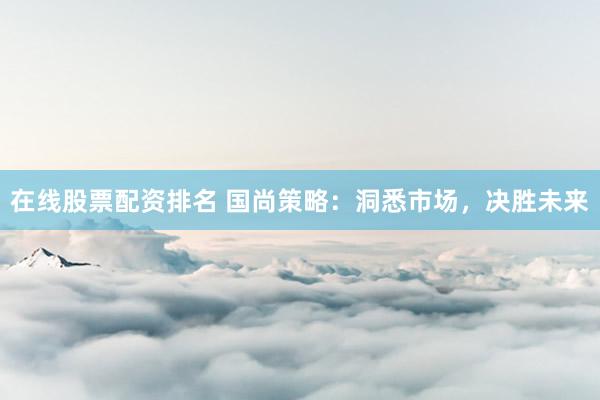 在线股票配资排名 国尚策略：洞悉市场，决胜未来