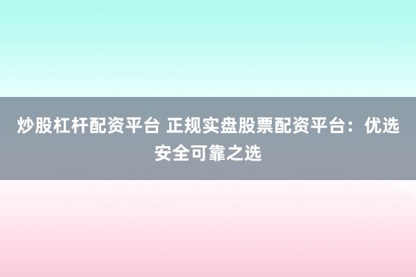 炒股杠杆配资平台 正规实盘股票配资平台：优选安全可靠之选