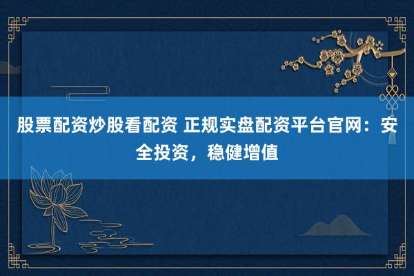 股票配资炒股看配资 正规实盘配资平台官网：安全投资，稳健增值