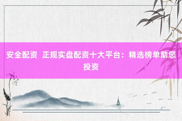 安全配资  正规实盘配资十大平台：精选榜单助您投资