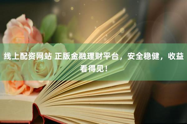 线上配资网站 正版金融理财平台，安全稳健，收益看得见！