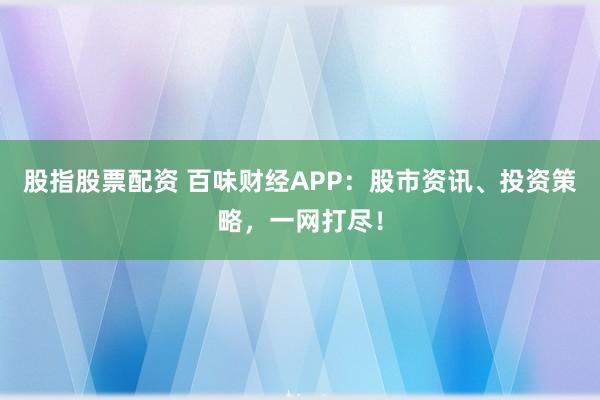 股指股票配资 百味财经APP：股市资讯、投资策略，一网打尽！