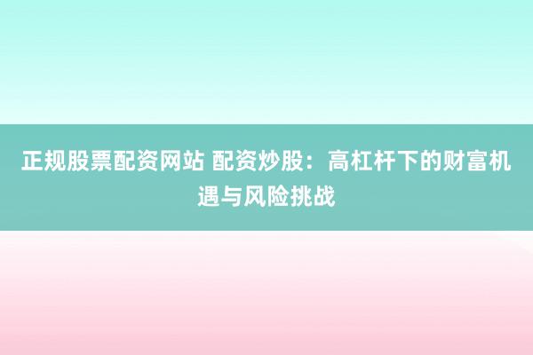 正规股票配资网站 配资炒股：高杠杆下的财富机遇与风险挑战