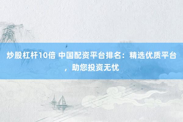 炒股杠杆10倍 中国配资平台排名：精选优质平台，助您投资无忧
