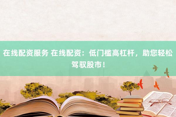 在线配资服务 在线配资：低门槛高杠杆，助您轻松驾驭股市！