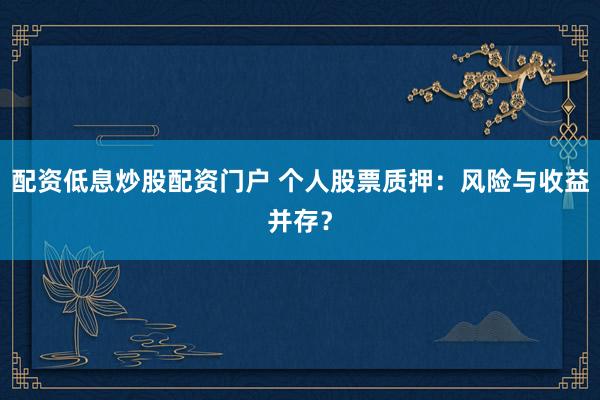 配资低息炒股配资门户 个人股票质押：风险与收益并存？