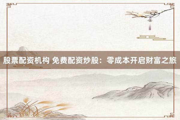 股票配资机构 免费配资炒股：零成本开启财富之旅