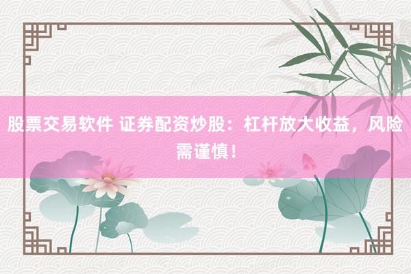 股票交易软件 证券配资炒股：杠杆放大收益，风险需谨慎！