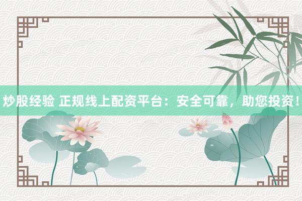 炒股经验 正规线上配资平台：安全可靠，助您投资！