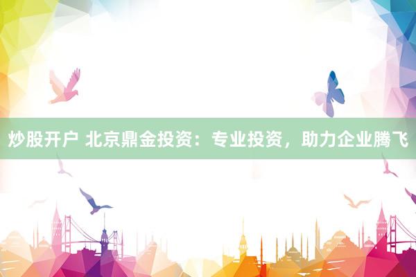 炒股开户 北京鼎金投资：专业投资，助力企业腾飞