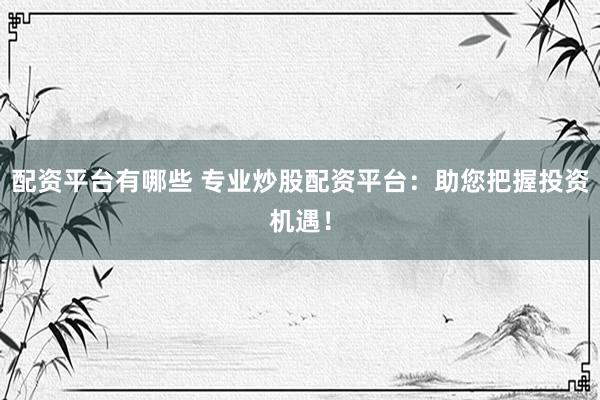 配资平台有哪些 专业炒股配资平台：助您把握投资机遇！