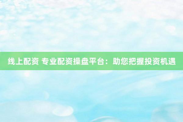 线上配资 专业配资操盘平台：助您把握投资机遇