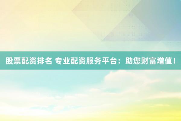 股票配资排名 专业配资服务平台：助您财富增值！