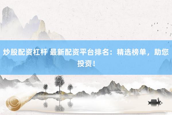 炒股配资杠杆 最新配资平台排名：精选榜单，助您投资！