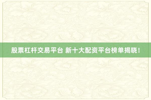 股票杠杆交易平台 新十大配资平台榜单揭晓！