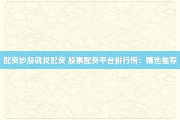 配资炒股就找配资 股票配资平台排行榜：精选推荐