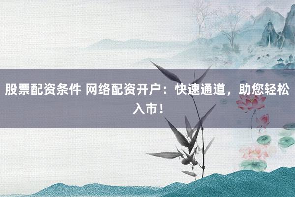 股票配资条件 网络配资开户：快速通道，助您轻松入市！