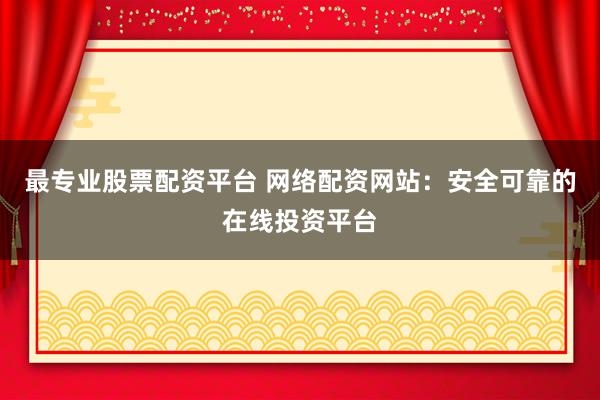 最专业股票配资平台 网络配资网站：安全可靠的在线投资平台