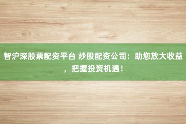 智沪深股票配资平台 炒股配资公司：助您放大收益，把握投资机遇！