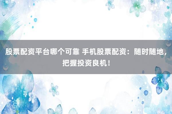 股票配资平台哪个可靠 手机股票配资：随时随地，把握投资良机！