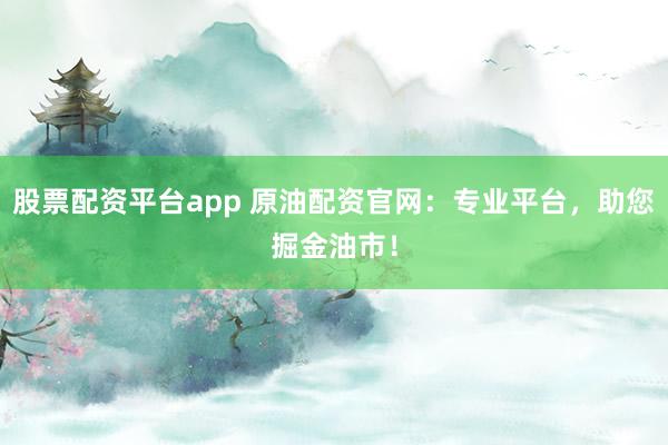 股票配资平台app 原油配资官网：专业平台，助您掘金油市！