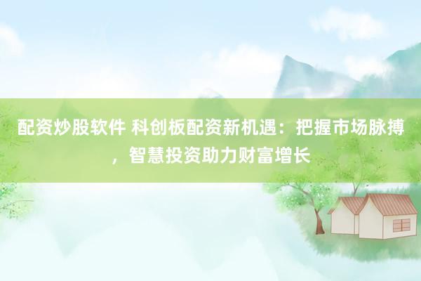 配资炒股软件 科创板配资新机遇：把握市场脉搏，智慧投资助力财富增长