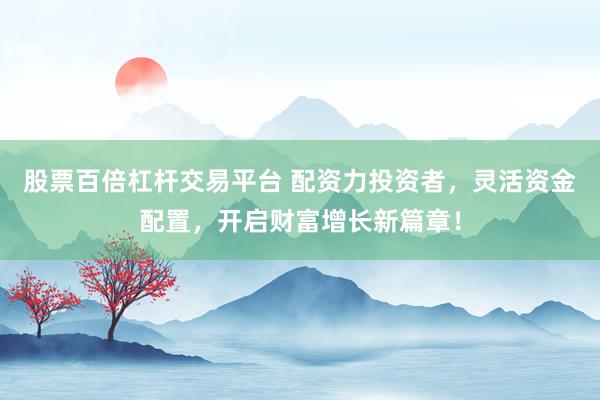 股票百倍杠杆交易平台 配资力投资者，灵活资金配置，开启财富增长新篇章！